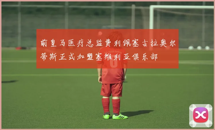 前皇马医疗总监费利佩塞古拉奥尔蒂斯正式加盟塞维利亚俱乐部