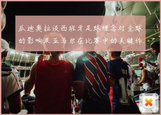 瓜迪奥拉谈西班牙足球理念对全球的影响及亚马尔在比赛中的关键作用
