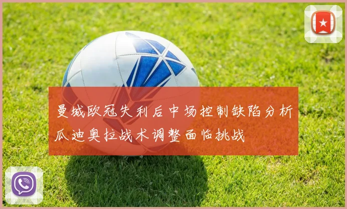 曼城欧冠失利后中场控制缺陷分析瓜迪奥拉战术调整面临挑战