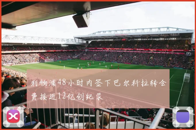 利物浦48小时内签下巴尔科拉转会费接近12亿创纪录