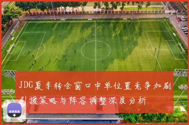 JDG夏季转会窗口中单位置竞争加剧引援策略与阵容调整深度分析