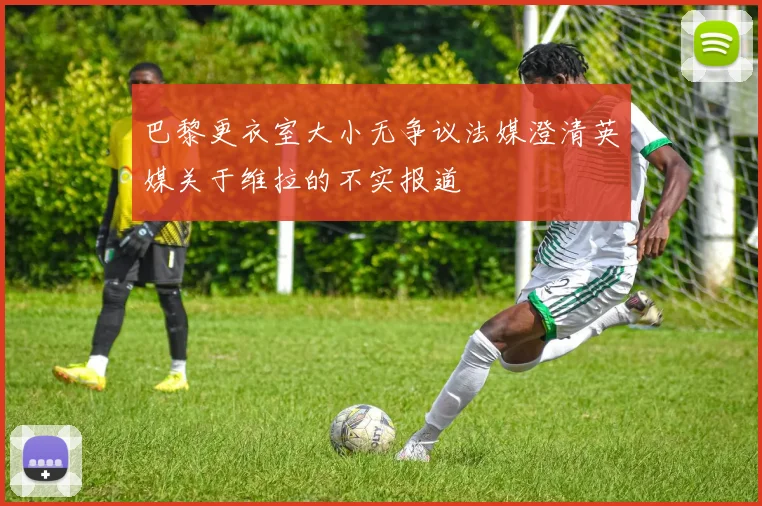 巴黎更衣室大小无争议法媒澄清英媒关于维拉的不实报道