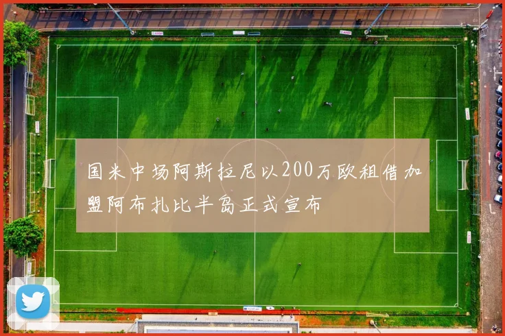 国米中场阿斯拉尼以200万欧租借加盟阿布扎比半岛正式宣布