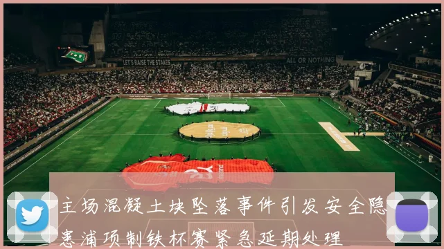 主场混凝土块坠落事件引发安全隐患浦项制铁杯赛紧急延期处理