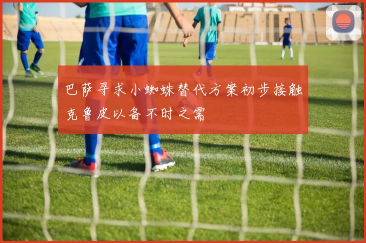 巴萨寻求小蜘蛛替代方案初步接触克鲁皮以备不时之需