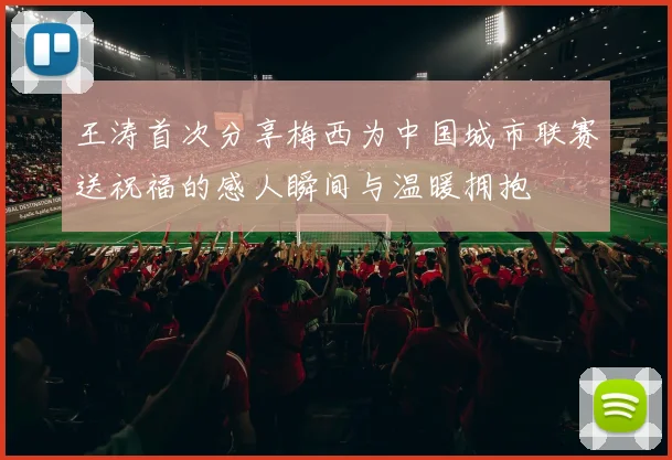 王涛首次分享梅西为中国城市联赛送祝福的感人瞬间与温暖拥抱