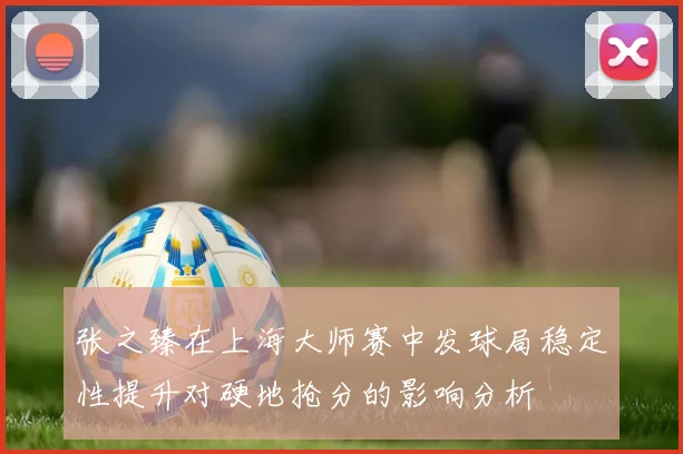 张之臻在上海大师赛中发球局稳定性提升对硬地抢分的影响分析