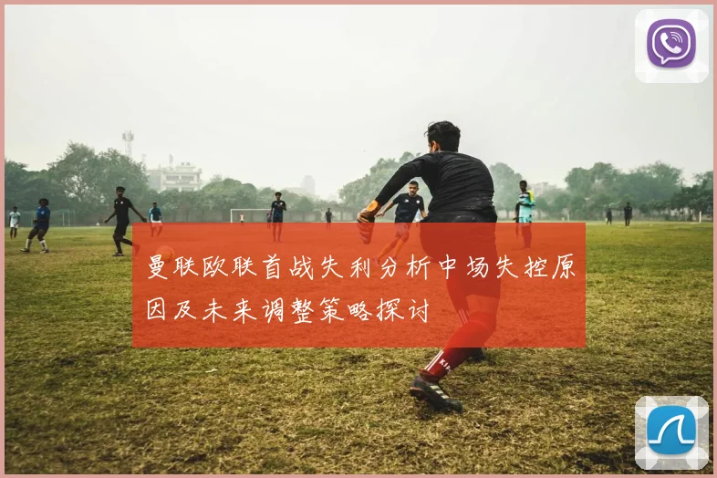 曼联欧联首战失利分析中场失控原因及未来调整策略探讨