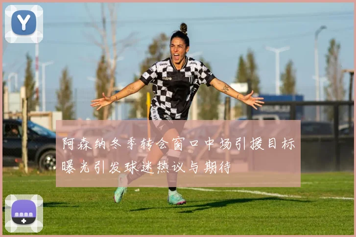 阿森纳冬季转会窗口中场引援目标曝光引发球迷热议与期待