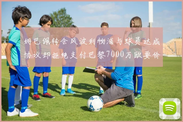 姆巴佩转会风波利物浦与球员达成协议却拒绝支付巴黎7000万欧要价
