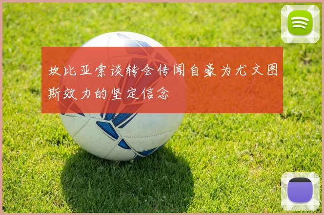 坎比亚索谈转会传闻自豪为尤文图斯效力的坚定信念