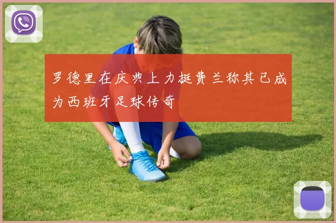 罗德里在庆典上力挺费兰称其已成为西班牙足球传奇