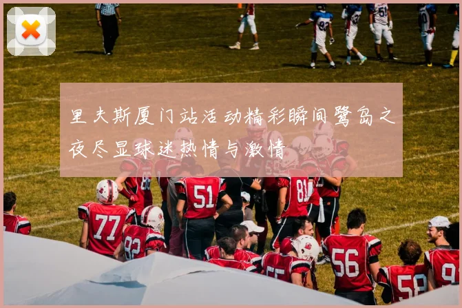 里夫斯厦门站活动精彩瞬间鹭岛之夜尽显球迷热情与激情