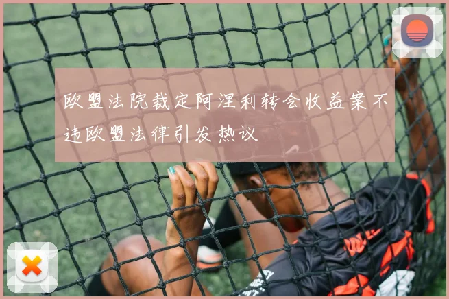 欧盟法院裁定阿涅利转会收益案不违欧盟法律引发热议