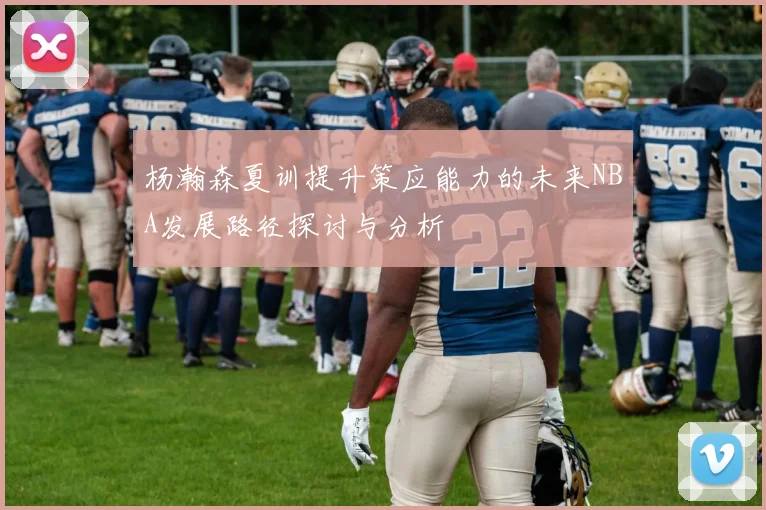 杨瀚森夏训提升策应能力的未来NBA发展路径探讨与分析